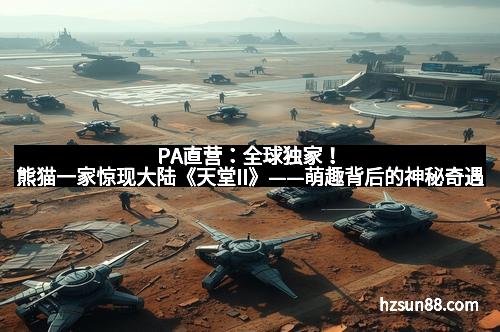 PA直营：全球独家！熊猫一家惊现大陆《天堂II》——萌趣背后的神秘奇遇